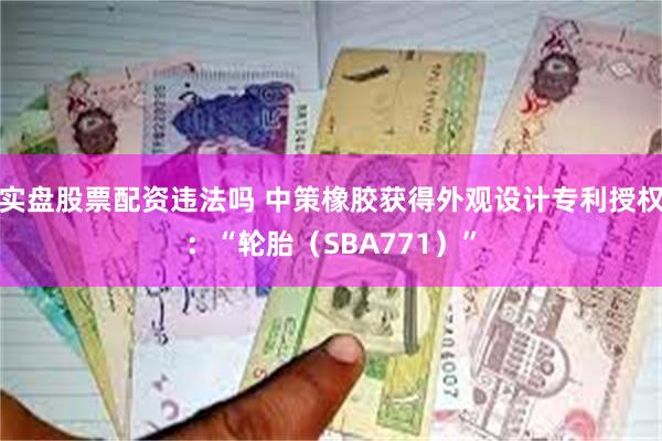 实盘股票配资违法吗 中策橡胶获得外观设计专利授权：“轮胎（SBA771）”