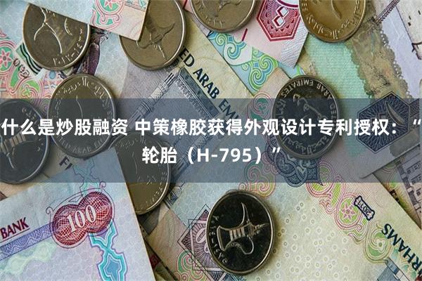 什么是炒股融资 中策橡胶获得外观设计专利授权：“轮胎（H-795）”