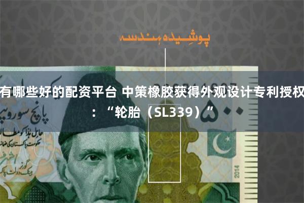 有哪些好的配资平台 中策橡胶获得外观设计专利授权：“轮胎（SL339）”