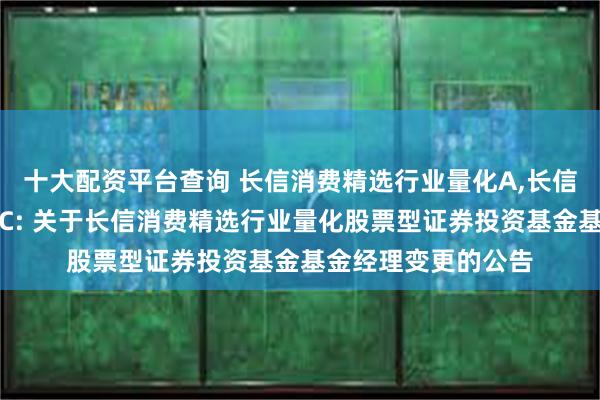 十大配资平台查询 长信消费精选行业量化A,长信消费精选行业量化C: 关于长信消费精选行业量化股票型证券投资基金基金经理变更的公告