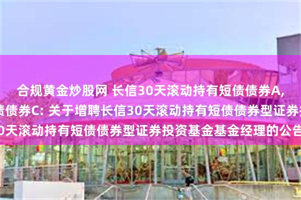 合规黄金炒股网 长信30天滚动持有短债债券A,长信30天滚动持有短债债券C: 关于增聘长信30天滚动持有短债债券型证券投资基金基金经理的公告