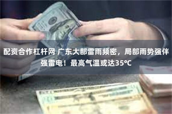 配资合作杠杆网 广东大部雷雨频密，局部雨势强伴强雷电！最高气温或达35℃