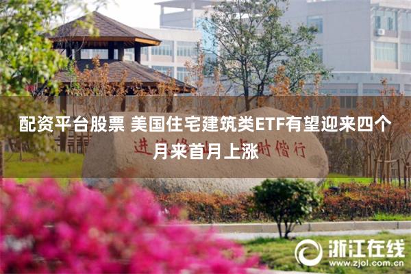 配资平台股票 美国住宅建筑类ETF有望迎来四个月来首月上涨