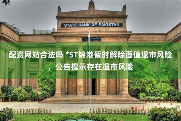 配资网站合法吗 *ST锦港暂时解除面值退市风险，公告提示存在退市风险