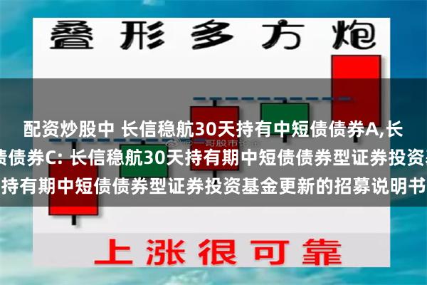 配资炒股中 长信稳航30天持有中短债债券A,长信稳航30天持有中短债债券C: 长信稳航30天持有期中短债债券型证券投资基金更新的招募说明书