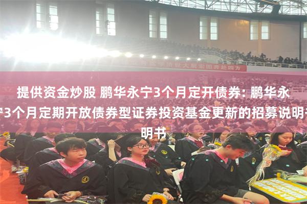 提供资金炒股 鹏华永宁3个月定开债券: 鹏华永宁3个月定期开放债券型证券投资基金更新的招募说明书