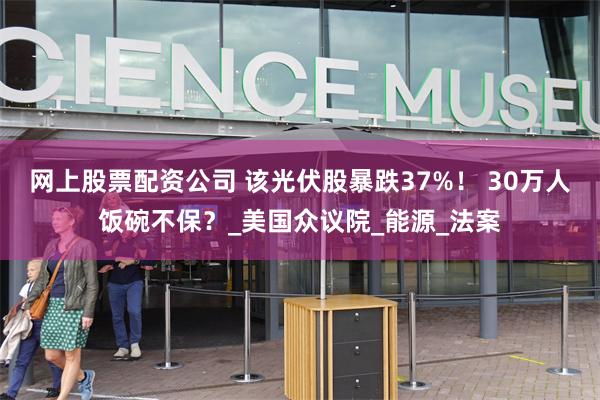 网上股票配资公司 该光伏股暴跌37%！ 30万人饭碗不保？_美国众议院_能源_法案