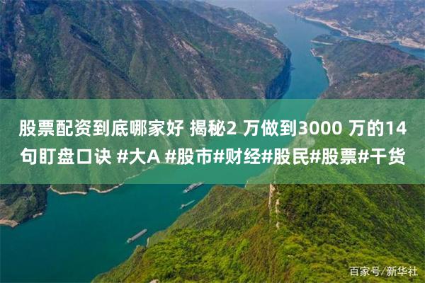 股票配资到底哪家好 揭秘2 万做到3000 万的14句盯盘口诀 #大A #股市#财经#股民#股票#干货