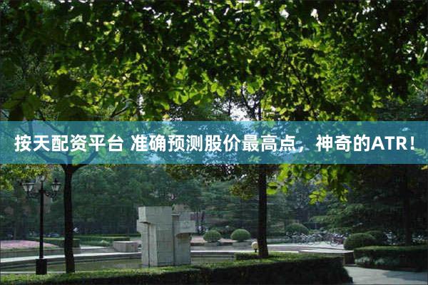 按天配资平台 准确预测股价最高点，神奇的ATR！