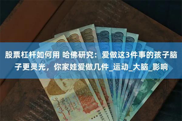 股票杠杆如何用 哈佛研究：爱做这3件事的孩子脑子更灵光，你家娃爱做几件_运动_大脑_影响