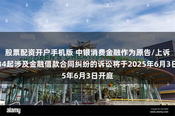 股票配资开户手机版 中银消费金融作为原告/上诉人的34起涉及金融借款合同纠纷的诉讼将于2025年6月3日开庭