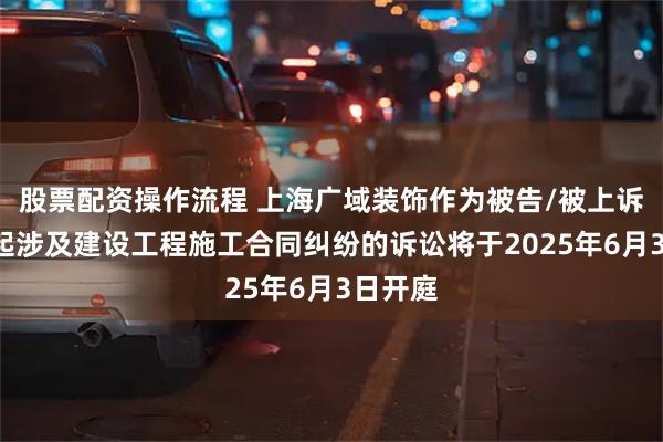 股票配资操作流程 上海广域装饰作为被告/被上诉人的2起涉及建设工程施工合同纠纷的诉讼将于2025年6月3日开庭