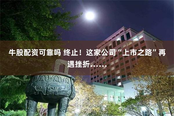 牛股配资可靠吗 终止！这家公司“上市之路”再遇挫折……