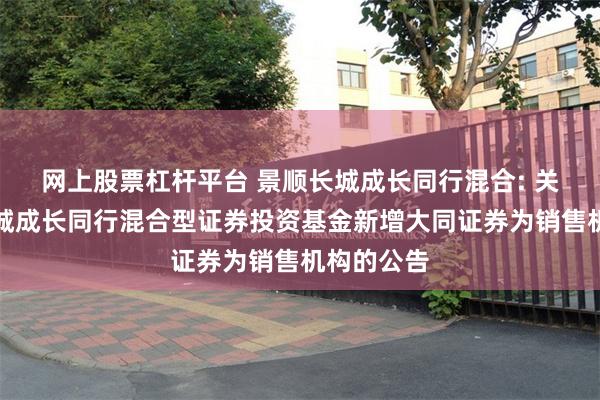 网上股票杠杆平台 景顺长城成长同行混合: 关于景顺长城成长同行混合型证券投资基金新增大同证券为销售机构的公告
