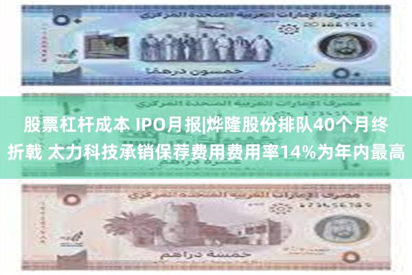 股票杠杆成本 IPO月报|烨隆股份排队40个月终折戟 太力科技承销保荐费用费用率14%为年内最高