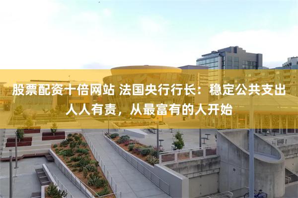股票配资十倍网站 法国央行行长：稳定公共支出人人有责，从最富有的人开始