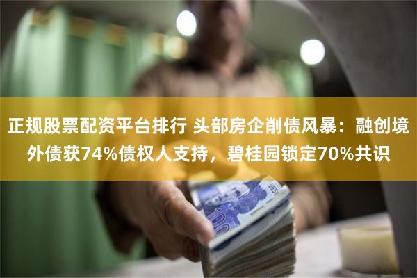 正规股票配资平台排行 头部房企削债风暴：融创境外债获74%债权人支持，碧桂园锁定70%共识