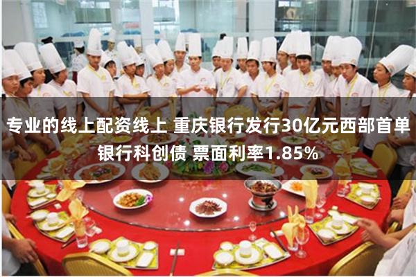 专业的线上配资线上 重庆银行发行30亿元西部首单银行科创债 票面利率1.85%