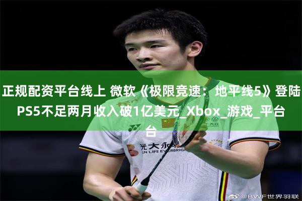 正规配资平台线上 微软《极限竞速：地平线5》登陆PS5不足两月收入破1亿美元_Xbox_游戏_平台