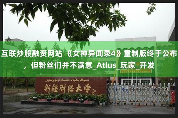 互联炒股融资网站 《女神异闻录4》重制版终于公布，但粉丝们并不满意_Atlus_玩家_开发