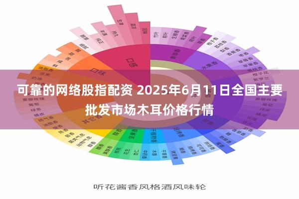 可靠的网络股指配资 2025年6月11日全国主要批发市场木耳价格行情