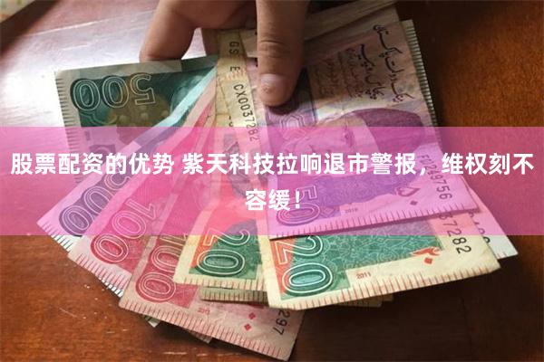 股票配资的优势 紫天科技拉响退市警报，维权刻不容缓！