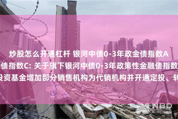 炒股怎么开通杠杆 银河中债0-3年政金债指数A,银河中债0-3年政金债指数C: 关于旗下银河中债0-3年政策性金融债指数证券投资基金增加部分销售机构为代销机构并开通定投、转换业务及参加费率优惠活动的公告