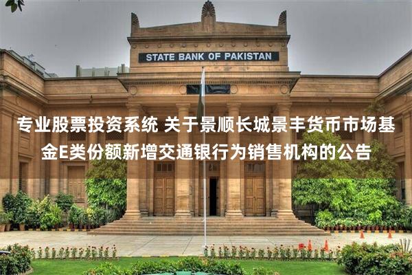 专业股票投资系统 关于景顺长城景丰货币市场基金E类份额新增交通银行为销售机构的公告