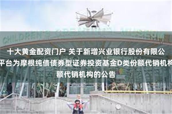 十大黄金配资门户 关于新增兴业银行股份有限公司银银平台为摩根纯债债券型证券投资基金D类份额代销机构的公告