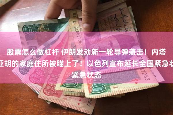 股票怎么做杠杆 伊朗发动新一轮导弹袭击！内塔尼亚胡的家庭住所被瞄上了！以色列宣布延长全国紧急状态