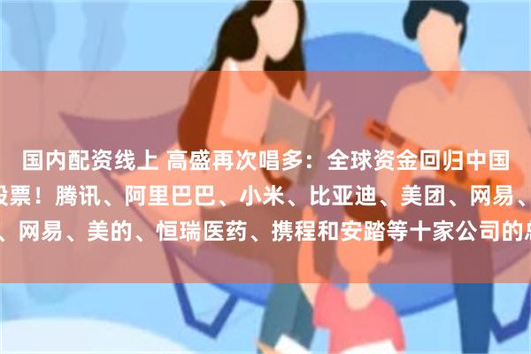 国内配资线上 高盛再次唱多：全球资金回归中国，看好中国“十巨头”股票！腾讯、阿里巴巴、小米、比亚迪、美团、网易、美的、恒瑞医药、携程和安踏等十家公司的总市值1.6万亿美元