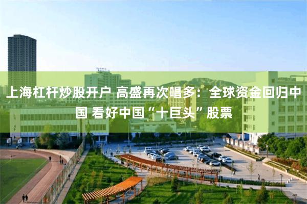 上海杠杆炒股开户 高盛再次唱多：全球资金回归中国 看好中国“十巨头”股票