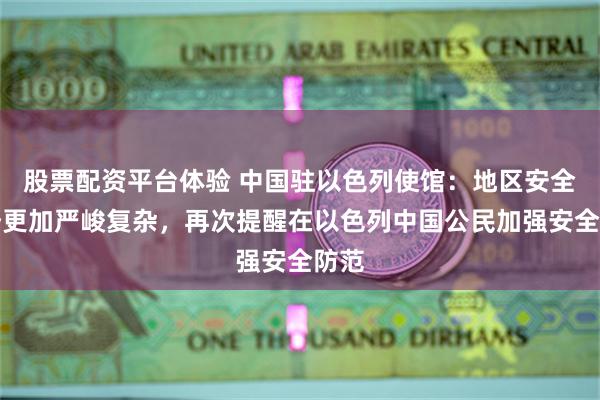 股票配资平台体验 中国驻以色列使馆：地区安全形势更加严峻复杂，再次提醒在以色列中国公民加强安全防范