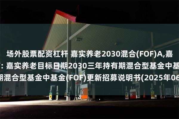 场外股票配资杠杆 嘉实养老2030混合(FOF)A,嘉实养老2030混合(FOF)Y: 嘉实养老目标日期2030三年持有期混合型基金中基金(FOF)更新招募说明书(2025年06月17日更新)