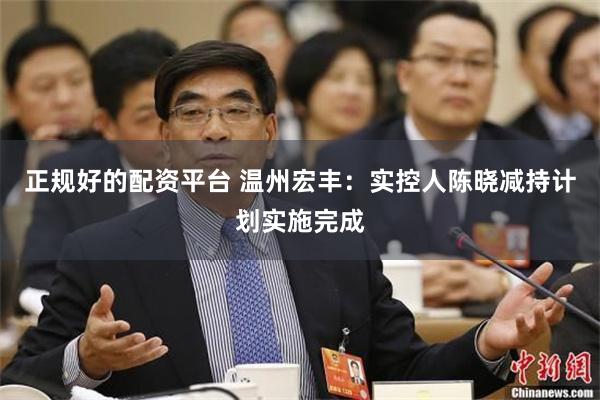 正规好的配资平台 温州宏丰：实控人陈晓减持计划实施完成