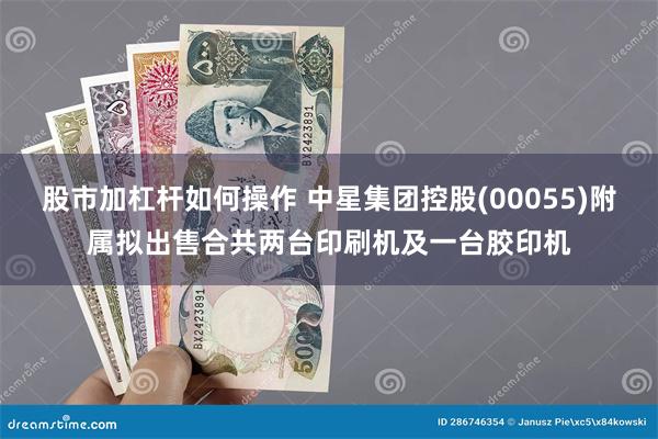 股市加杠杆如何操作 中星集团控股(00055)附属拟出售合共两台印刷机及一台胶印机
