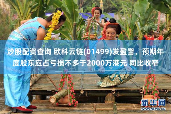 炒股配资查询 欧科云链(01499)发盈警，预期年度股东应占亏损不多于2000万港元 同比收窄