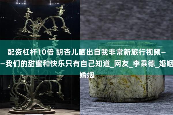 配资杠杆10倍 胡杏儿晒出自我非常新旅行视频——我们的甜蜜和快乐只有自己知道_网友_李乘德_婚姻