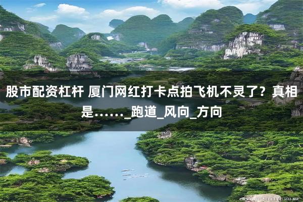 股市配资杠杆 厦门网红打卡点拍飞机不灵了？真相是……_跑道_风向_方向