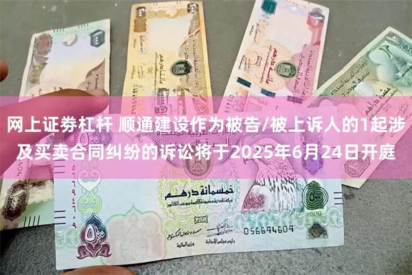 网上证劵杠杆 顺通建设作为被告/被上诉人的1起涉及买卖合同纠纷的诉讼将于2025年6月24日开庭
