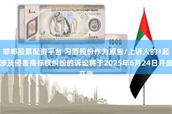 邯郸股票配资平台 习酒股份作为原告/上诉人的1起涉及侵害商标权纠纷的诉讼将于2025年6月24日开庭