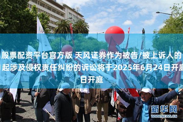 股票配资平台官方版 天风证券作为被告/被上诉人的1起涉及侵权责任纠纷的诉讼将于2025年6月24日开庭