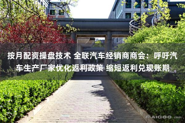 按月配资操盘技术 全联汽车经销商商会：呼吁汽车生产厂家优化返利政策 缩短返利兑现账期