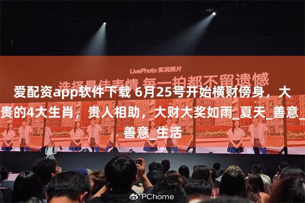 爱配资app软件下载 6月25号开始横财傍身，大富大贵的4大生肖，贵人相助，大财大奖如雨_夏天_善意_生活