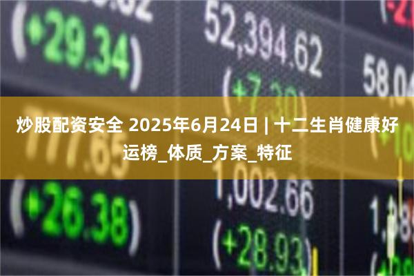 炒股配资安全 2025年6月24日 | 十二生肖健康好运榜_体质_方案_特征