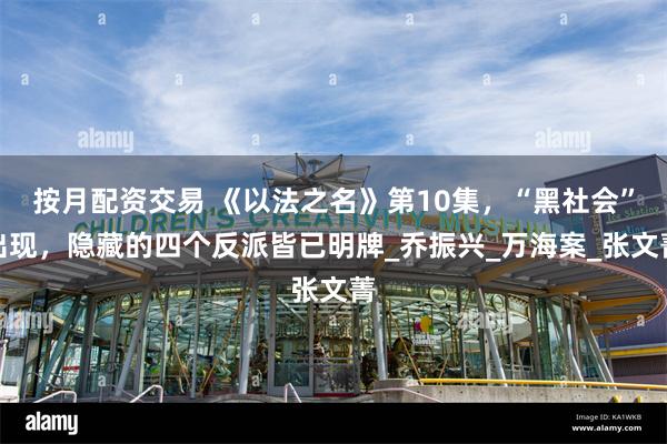 按月配资交易 《以法之名》第10集，“黑社会”出现，隐藏的四个反派皆已明牌_乔振兴_万海案_张文菁