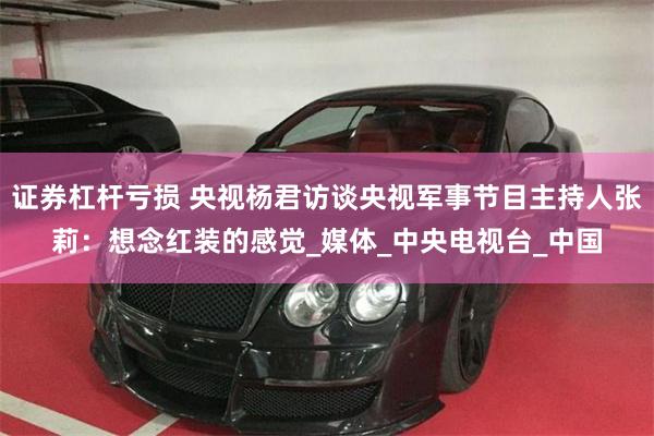 证券杠杆亏损 央视杨君访谈央视军事节目主持人张莉：想念红装的感觉_媒体_中央电视台_中国