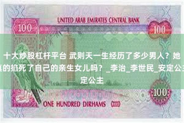 十大炒股杠杆平台 武则天一生经历了多少男人？她真的掐死了自己的亲生女儿吗？_李治_李世民_安定公主