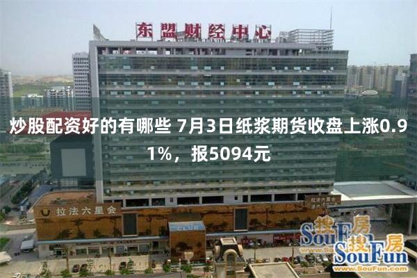 炒股配资好的有哪些 7月3日纸浆期货收盘上涨0.91%，报5094元