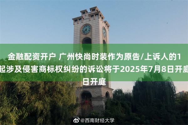 金融配资开户 广州快尚时装作为原告/上诉人的1起涉及侵害商标权纠纷的诉讼将于2025年7月8日开庭